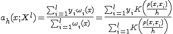 $a_h(x;X^l) = \frac{\sum_{i=1}^{l} y_i\omega_i(x)}{\sum_{i=1}^{l} \omega_i(x)} = \frac{\sum_{i=1}^{l} y_iK\left(\frac{\rho(x,x_i)}{h} \right )}{\sum_{i=1}^{l} K\left(\frac{\rho(x,x_i)}{h} \right )}$